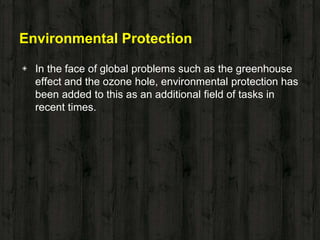 Environmental Protection
◈ In the face of global problems such as the greenhouse
effect and the ozone hole, environmental protection has
been added to this as an additional field of tasks in
recent times.
 