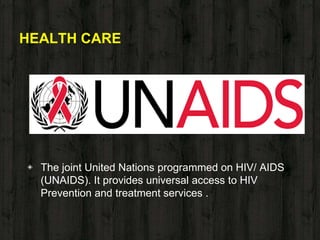 HEALTH CARE
◈ The joint United Nations programmed on HIV/ AIDS
(UNAIDS). It provides universal access to HIV
Prevention and treatment services .
 