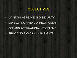 OBJECTIVES
◈ MAINTAINING PEACE AND SECURITY
◈ DEVELOPING FRIENDLY RELATIONSHIP
◈ SOLVING INTERNATIONAL PROBLEMS
◈ PROVIDING BASICS HUMAN RIGHTS
 