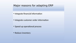 Major reasons for adapting ERP
• Integrate financial information
• Integrate customer order information
• Speed up operational process
• Reduce inventory
 