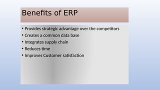 Benefits of ERP
• Provides strategic advantage over the competitors
• Creates a common data base
• Integrates supply chain
• Reduces time
• Improves Customer satisfaction
 