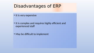 Disadvantages of ERP
• It is very expensive
• It is complex and requires highly efficient and
experienced staff
• May be difficult to implement
 