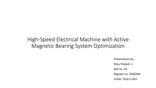 High-Speed Electrical Machine with Active
Magnetic Bearing System Optimization
Presentation by :
Shiju Prakash. J
Roll no :54
Register no :2030344
Guide :Tony k John
 