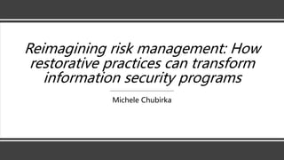 Reimagining risk management: How
restorative practices can transform
information security programs
Michele Chubirka
 