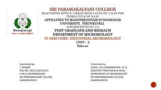 SRI PARAMAKALYANI COLLEGE
REACCRITED WITH A+ GRADE WITH A GCPA OF 3.39 IN THE
THIRD CYCLE OF NAAC
AFFILIATED TO MANONMANIYAM SUNDARANAR
UNIVERSITY, TIRUNELVELI.
ALWARKURICHI 627 412
POST GRADUATE AND RESEACH
DEPARTMENT OF MICROBIOLOGY
IV SEM CORE: INDUSTRIAL MICROBIOLOGY
UNIT – 5
Take on:
Submitted by,
T. RAMAR
REG NO: 20211232516121
II M.SC.MICROBIOLOGY
SRI PARAMAKALYANI COLLEGE
ALWARKURICHI.
Submitted to,
GUIDE: Dr.S.VISWANATHAN, Ph.D,
ASSISTANT PROFESSOR & HEAD,
DEPARTMENT OF MICROBIOLOGY
SRI PARAMAKALYANI COLLEGE,
ALWARKURICHI.
 