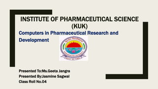 INSTITUTE OF PHARMACEUTICAL SCIENCE
(KUK)
Computers in Pharmaceutical Research and
Development
Presented To:Ms.Geeta Jangra
Presented By:Jasmine Sagwal
Class Roll No.04
 