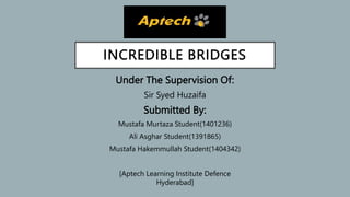 INCREDIBLE BRIDGES
Under The Supervision Of:
Sir Syed Huzaifa
Submitted By:
Mustafa Murtaza Student(1401236)
Ali Asghar Student(1391865)
Mustafa Hakemmullah Student(1404342)
[Aptech Learning Institute Defence
Hyderabad]
 