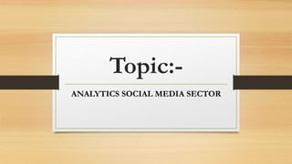 Topic:-
ANALYTICS SOCIAL MEDIA SECTOR
 