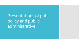 Presentations of pubic
policy and public
administrative
 