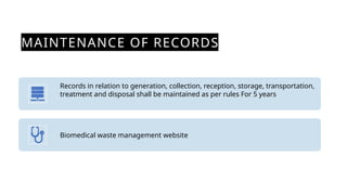 MAINTENANCE OF RECORDS
Records in relation to generation, collection, reception, storage, transportation,
treatment and disposal shall be maintained as per rules For 5 years
Biomedical waste management website
 