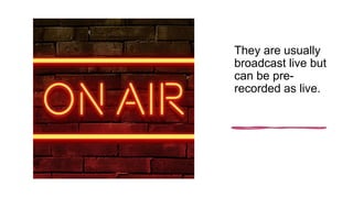 They are usually
broadcast live but
can be pre-
recorded as live.
 