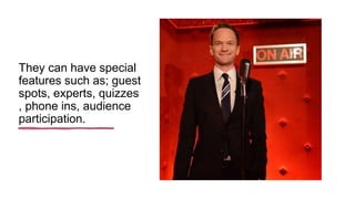 They can have special
features such as; guest
spots, experts, quizzes
, phone ins, audience
participation.
 