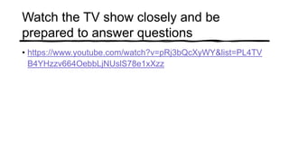 Watch the TV show closely and be
prepared to answer questions
• https://www.youtube.com/watch?v=pRj3bQcXyWY&list=PL4TV
B4YHzzv664OebbLjNUslS78e1xXzz
 