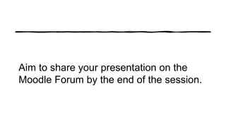 Aim to share your presentation on the
Moodle Forum by the end of the session.
 