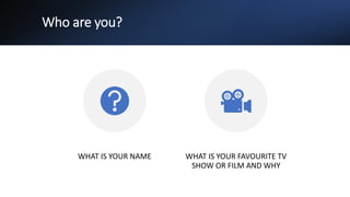 Who are you?
WHAT IS YOUR NAME WHAT IS YOUR FAVOURITE TV
SHOW OR FILM AND WHY
 