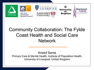 Community Collaboration: The Fylde
Coast Health and Social Care
Network
Kristof Santa
Primary Care & Mental Health, Institute of Population Health,
University of Liverpool, United Kingdom
 