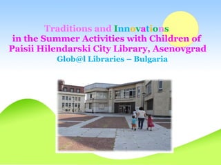 Traditions and Innovations
 in the Summer Activities with Children of
Paisii Hilendarski City Library, Asenovgrad
          Glob@l Libraries – Bulgaria
 