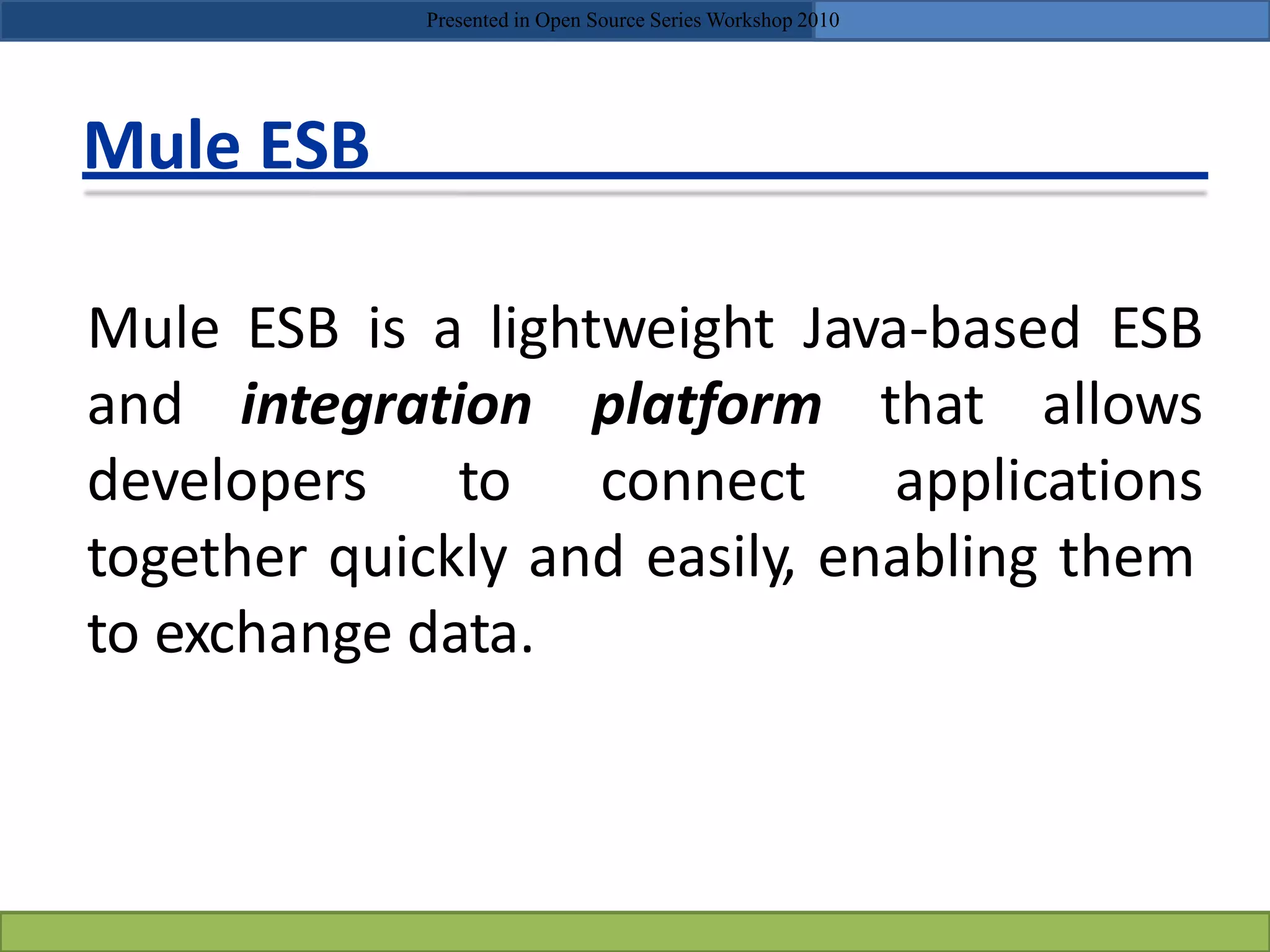 Mule ESB
Mule ESB is a lightweight Java-based ESB
and integration
developers to
platform that allows
connect applications
together quickly and easily, enabling them
to exchange data.
Presented in Open Source Series Workshop 2010
 
