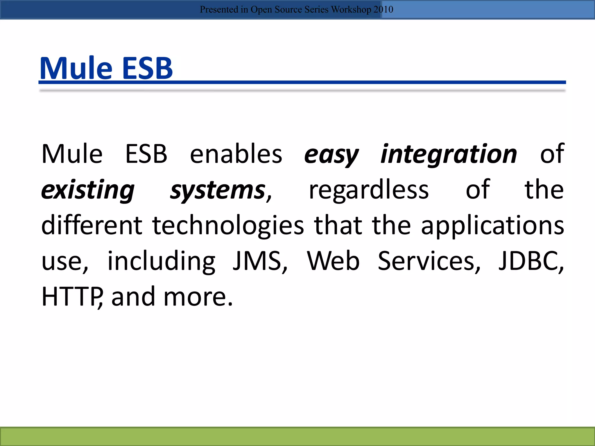 Mule ESB
Mule ESB
existing
enables easy integration of
systems, regardless of the
different technologies that the applications
use, including JMS, Web Services, JDBC,
HTTP, and more.
Presented in Open Source Series Workshop 2010
 