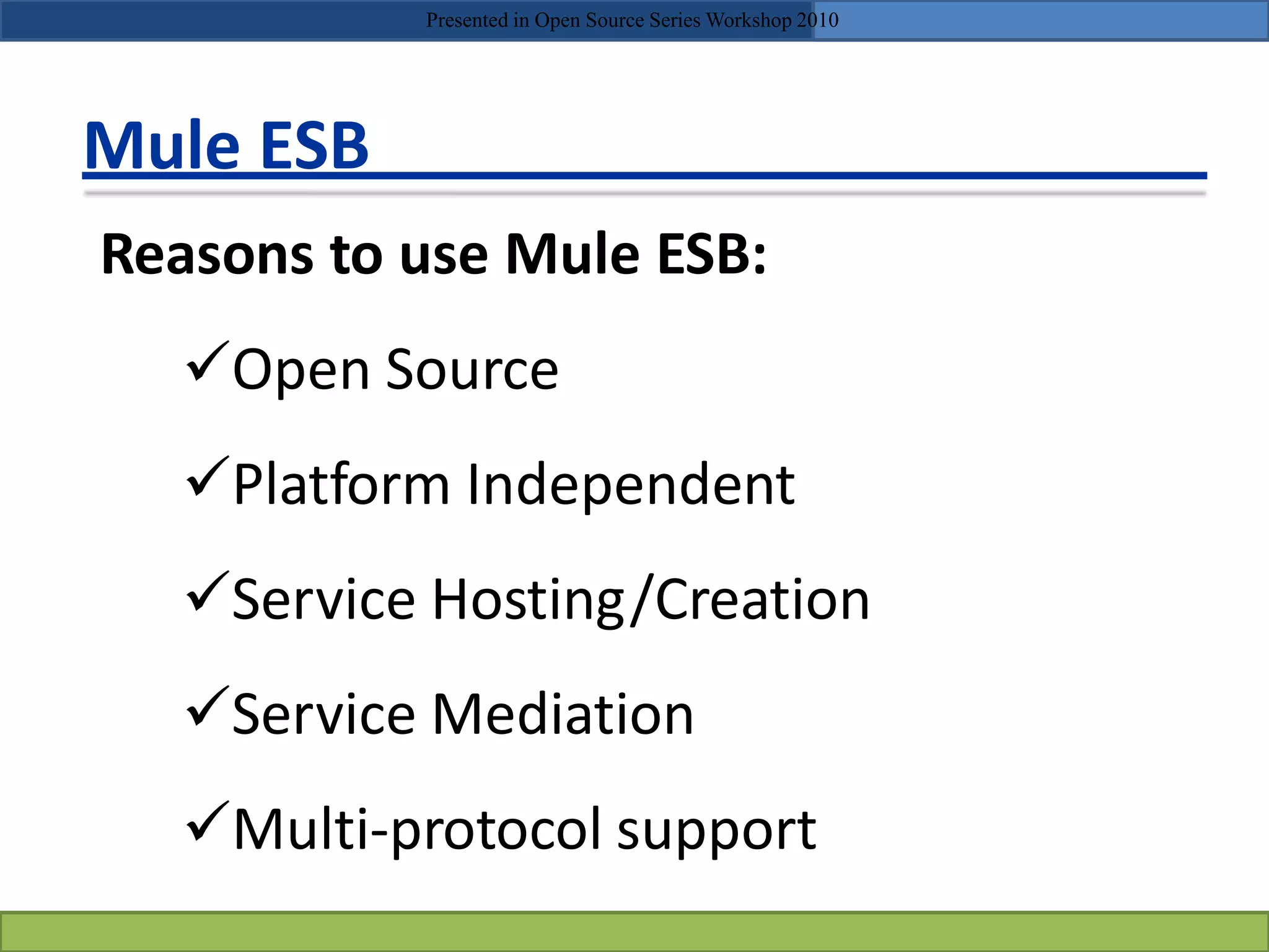 Mule ESB
Reasons to use Mule ESB:
Open Source
Platform Independent
Service Hosting/Creation
Service Mediation
Multi-protocol support
Presented in Open Source Series Workshop 2010
 