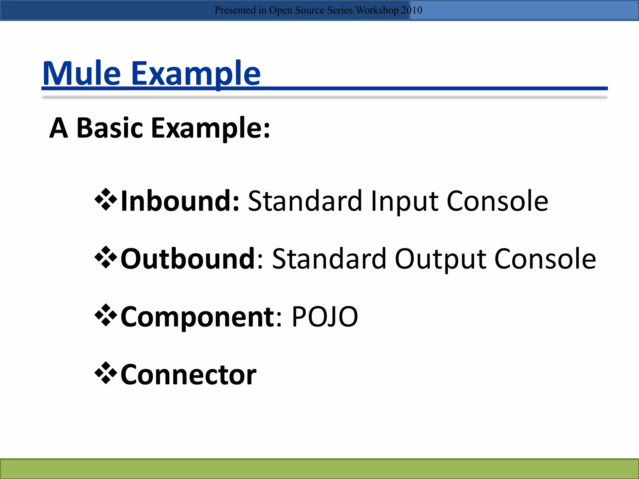 Mule Example
A Basic Example:
Inbound: Standard Input Console
Outbound: Standard Output Console
Component: POJO
Connector
Presented in Open Source Series Workshop 2010
 