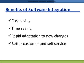 Benefits of Software Integration
Cost saving
Time saving
Rapid adaptation to new changes
Better customer and self service
Presented in Open Source Series Workshop 2010
 
