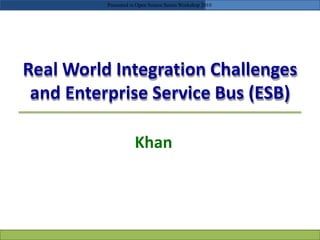 Real World Integration Challenges
and Enterprise Service Bus (ESB)
Khan
Presented in Open Source Series Workshop 2010
 