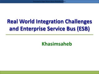 Real World Integration Challenges
and Enterprise Service Bus (ESB)
Khasimsaheb
Presented in Open Source Series Workshop 2010
 