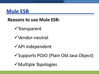 Mule ESB
Reasons to use Mule ESB:
Transparent
Vendor-neutral
API independent
Supports POJO (Plain Old Java Object)
Multiple Topologies
Presented in Open Source Series Workshop 2010
 