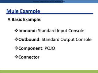Mule Example
A Basic Example:
Inbound: Standard Input Console
Outbound: Standard Output Console
Component: POJO
Connector
Presented in Open Source Series Workshop 2010
 