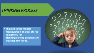 THINKING PROCESS
• Thinking is the mental
manipulation of ideas stored
in memory for
planning,solving problems,or
creating new ideas.
 