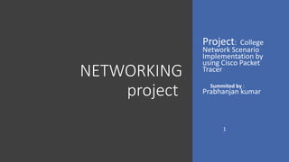 NETWORKING
project
Project: College
Network Scenario
Implementation by
using Cisco Packet
Tracer
Summited by :
Prabhanjan kumar
1
 