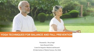 YOGA TECHNIQUES FOR BALANCE AND FALL PREVENTION
Presented by : Divya Singh
Junior Research Fellow
Center for Integrative Medicine and Research
All India Institute of Medical Sciences, New Delhi
 