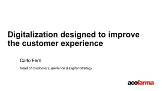 Digitalization designed to improve
the customer experience
Carlo Ferri
Head of Customer Experience & Digital Strategy
 