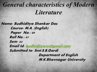 General characteristics of Modern
Literature
Name- Budhiditya Shankar Das
Course- M.A. (English)
Paper No.- 09
Roll No.- 07
Sem- 03
Email Id- budhiditya900@gmail.com
Submitted to- Smt.S.B.Gardi
Department of English
M.K.Bhavnagar University
 