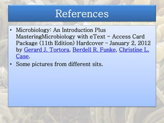 References
• Microbiology: An Introduction Plus
MasteringMicrobiology with eText - Access Card
Package (11th Edition) Hardcover – January 2, 2012
by Gerard J. Tortora, Berdell R. Funke, Christine L.
Case.
• Some pictures from different sits.
 