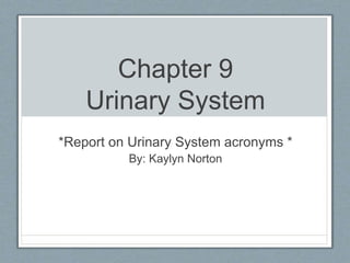 Chapter 9
Urinary System
*Report on Urinary System acronyms *
By: Kaylyn Norton
 