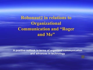 Robonaut2 in relations to Organizational Communication and “Roger and Me” A positive outlook in terms of organized communication and advances in technology 