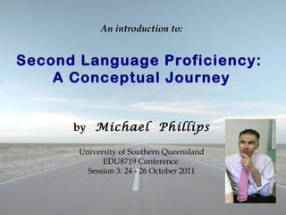 An introduction to: Second Language Proficiency:  A Conceptual Journey by   Michael  Phillips University of Southern Queensland EDU8719 Conference  Session 3: 24 - 26 October 2011 
