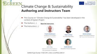 EGREEN Project Number: 573927-EPP-1-2016-1-JO-EPPKA2-CBHE-JP
Climate Change & Sustainability
Authoring and Instructors Team
 This Course on “Climate Change & Sustanability” has been developed in the
context of Egreen Project.
 The Authors (…)
 The Instructors (…)
 