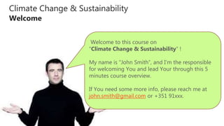 Climate Change & Sustainability
Welcome
Welcome to this course on
“Climate Change & Sustainability” !
My name is “John Smith”, and I’m the responsible
for welcoming You and lead Your through this 5
minutes course overview.
If You need some more info, please reach me at
john.smith@gmail.com or +351 91xxx.
 