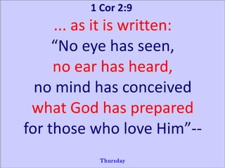 1 Cor 2:9  ... as it is written: “ No eye has seen, no ear has heard, no mind has conceived what God has prepared for those who love Him”-- Thursday 
