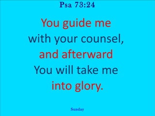 Psa 73:24 You guide me  with your counsel,  and afterward  You will take me  into glory. Sunday 