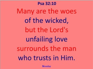 Psa 32:10 Many are the woes of the wicked, but the Lord's unfailing love surrounds the man who trusts in Him. Monday 