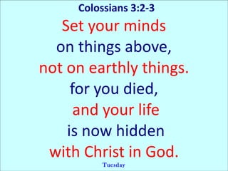 Colossians 3:2-3  Set your minds on things above, not on earthly things. for you died, and your life is now hidden with Christ in God. Tuesday 