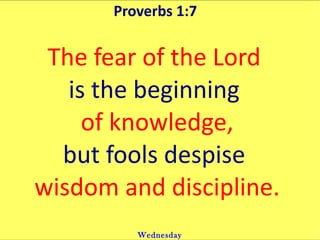 Proverbs 1:7  The fear of the Lord  is the beginning  of knowledge, but fools despise  wisdom and discipline. Wednesday 