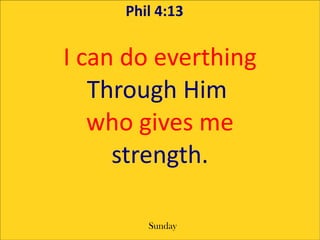 Phil 4:13


I can do everthing
   Through Him
   who gives me
     strength.

        Sunday
 