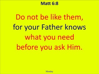 Matt 6:8

 Do not be like them,
for your Father knows
    what you need
 before you ask Him.

         Monday
 