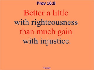 Prov 16:8

  Better a little
with righteousness
 than much gain
  with injustice.

         Tuesday
 