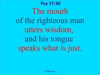 Psa 37:30
     The mouth
of the righteous man
   utters wisdom,
   and his tongue
 speaks what is just.

        Wednesday
 
